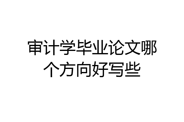审计学毕业论文哪个方向好写些