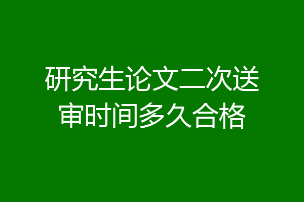 研究生论文二次送审时间多久合格