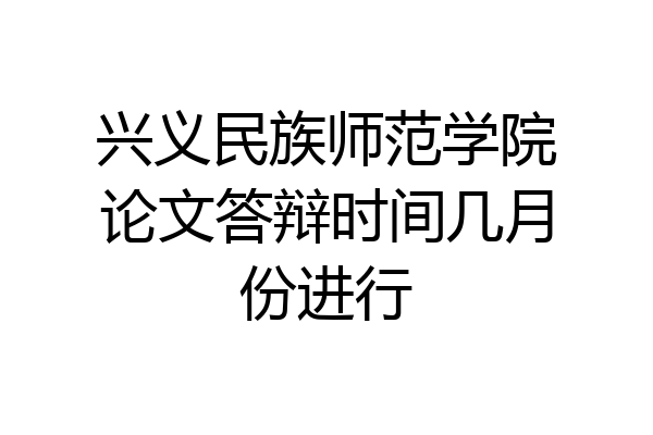 兴义民族师范学院论文答辩时间几月份进行