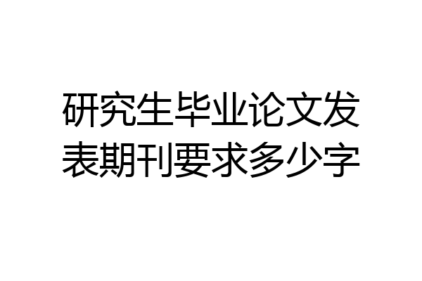 研究生毕业论文发表期刊要求多少字