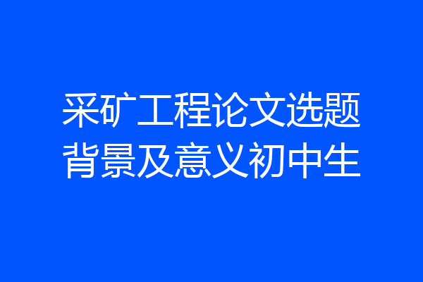 采矿工程论文选题背景及意义初中生