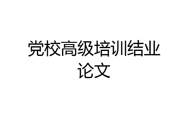 党校高级培训结业论文