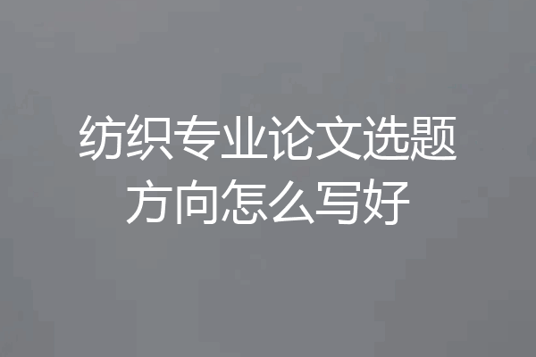 纺织专业论文选题方向怎么写好