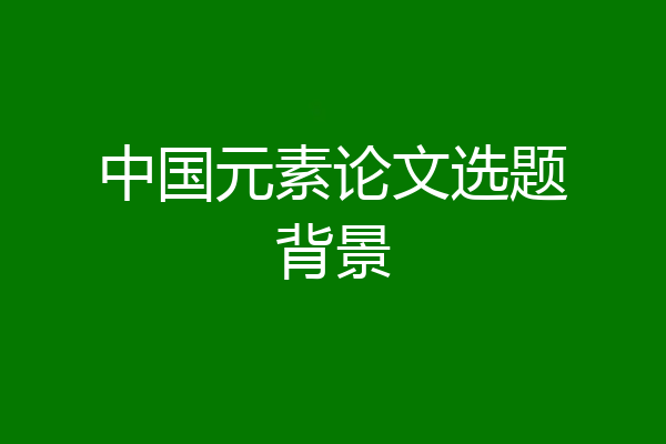 中国元素论文选题背景