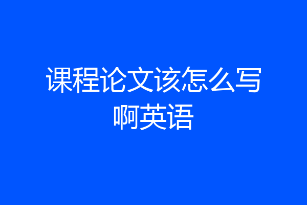 课程论文该怎么写啊英语