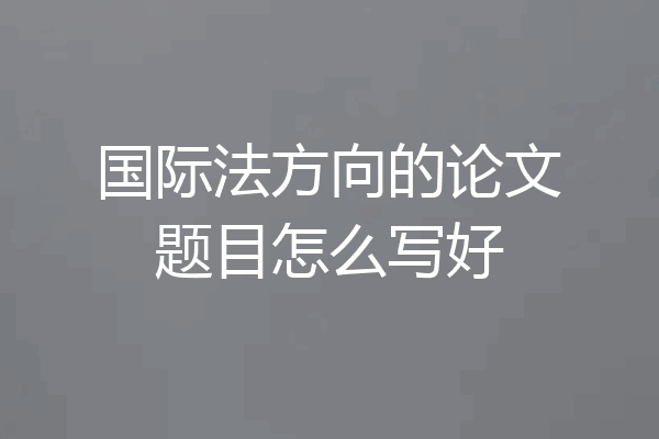 国际法方向的论文题目怎么写好
