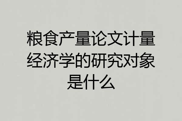 粮食产量论文计量经济学的研究对象是什么