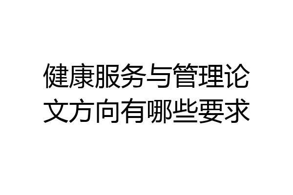 健康服务与管理论文方向有哪些要求