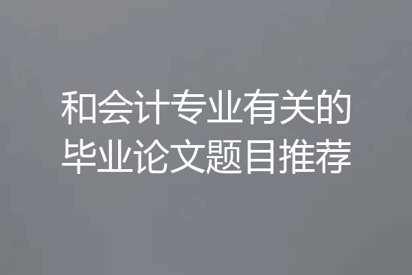 和会计专业有关的毕业论文题目推荐