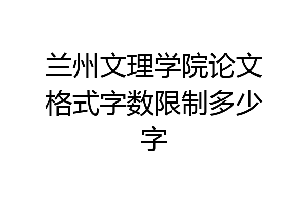 兰州文理学院论文格式字数限制多少字