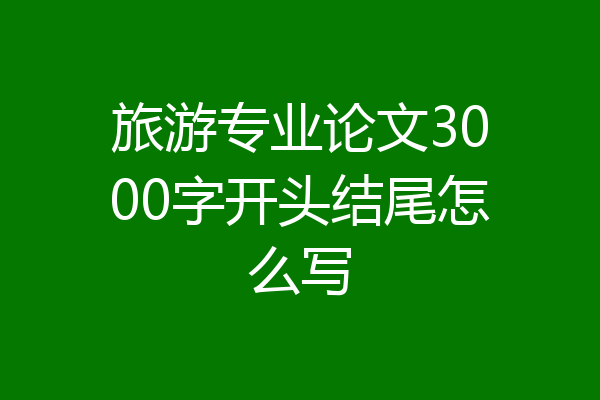 旅游专业论文3000字开头结尾怎么写