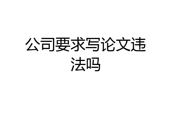 公司要求写论文违法吗