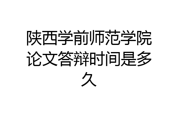 陕西学前师范学院论文答辩时间是多久