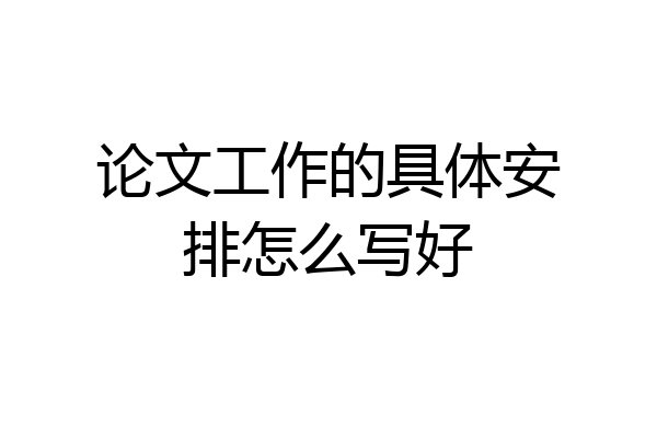论文工作的具体安排怎么写好