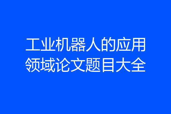 工业机器人的应用领域论文题目大全
