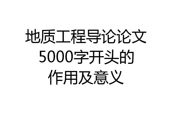 地质工程导论论文5000字开头的作用及意义