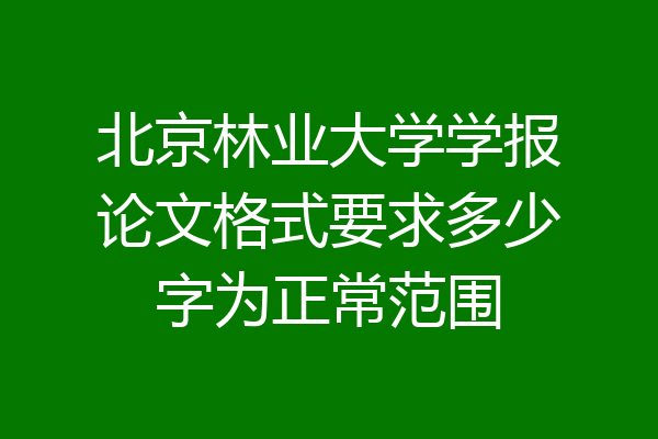 北京林业大学学报论文格式要求多少字为正常范围