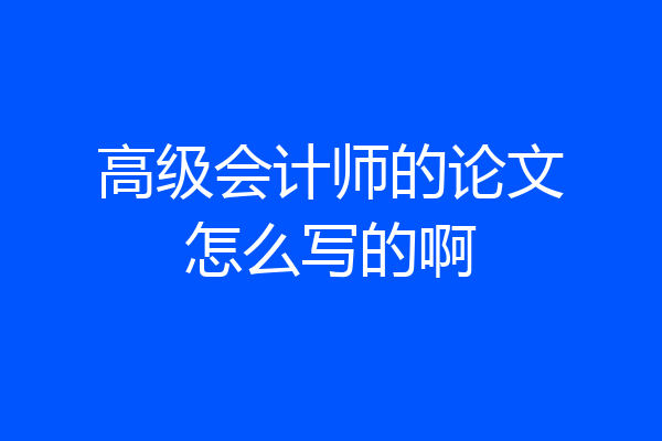 高级会计师的论文怎么写的啊