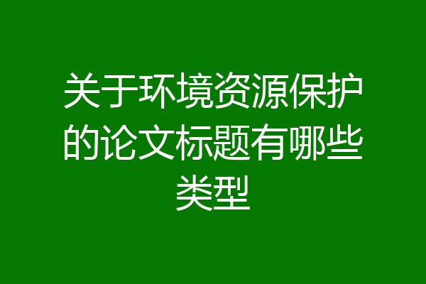 关于环境资源保护的论文标题有哪些类型