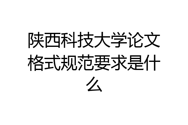 陕西科技大学论文格式规范要求是什么