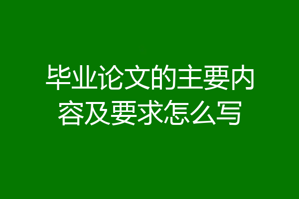 毕业论文的主要内容及要求怎么写