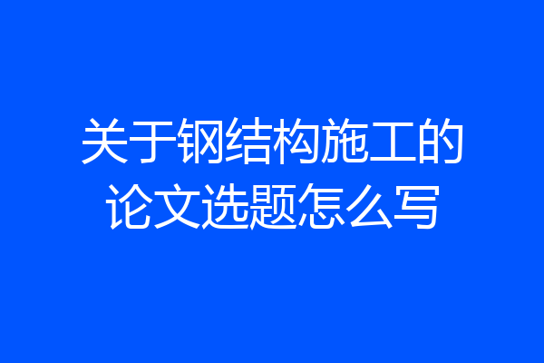 关于钢结构施工的论文选题怎么写