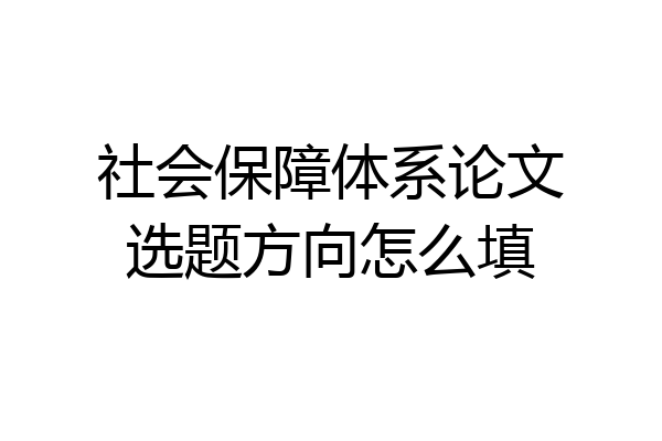 社会保障体系论文选题方向怎么填
