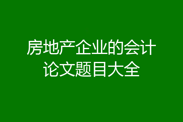房地产企业的会计论文题目大全