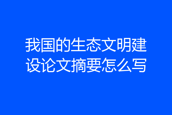 我国的生态文明建设论文摘要怎么写