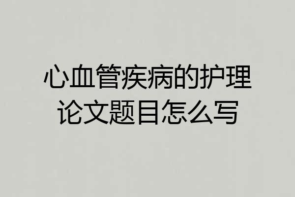 心血管疾病的护理论文题目怎么写