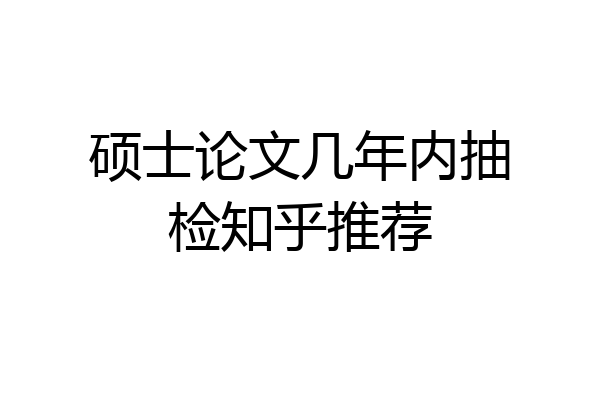 硕士论文几年内抽检知乎推荐