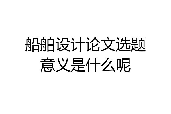 船舶设计论文选题意义是什么呢