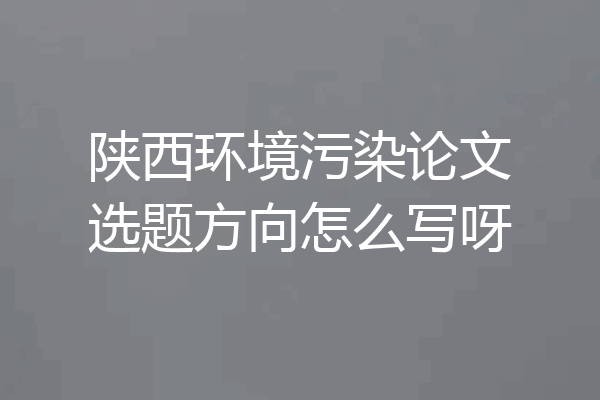 陕西环境污染论文选题方向怎么写呀