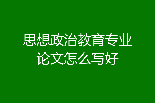 思想政治教育专业论文怎么写好