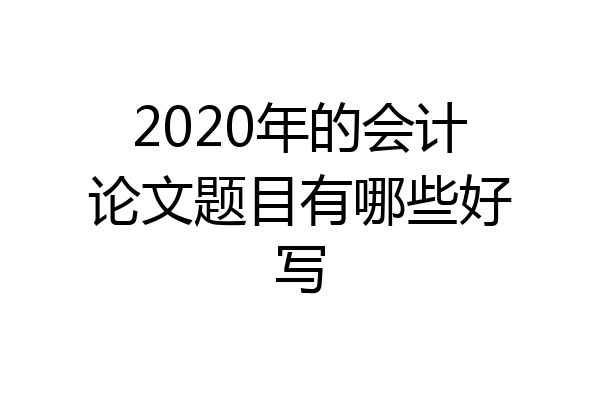 2020年的会计论文题目有哪些好写