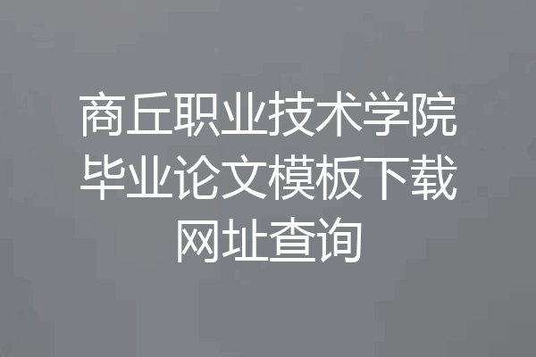 商丘职业技术学院毕业论文模板下载网址查询