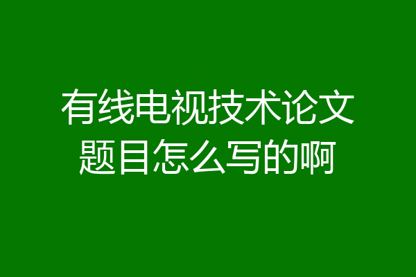 有线电视技术论文题目怎么写的啊