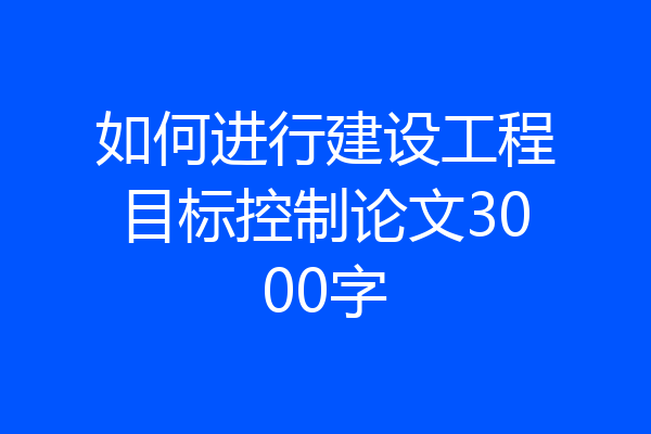 如何进行建设工程目标控制论文3000字