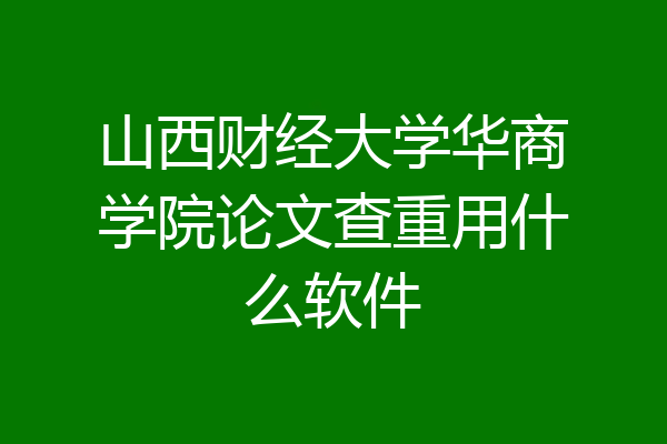山西财经大学华商学院论文查重用什么软件
