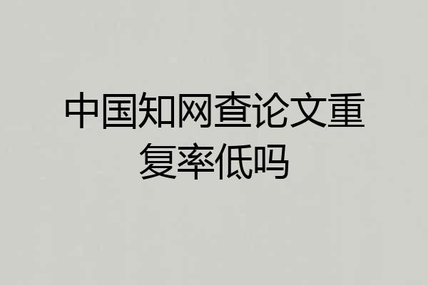 中国知网查论文重复率低吗