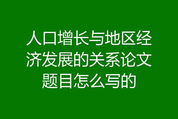 人口增长与地区经济发展的关系论文题目怎么写的
