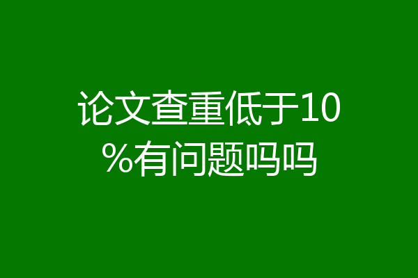 论文查重低于10%有问题吗吗