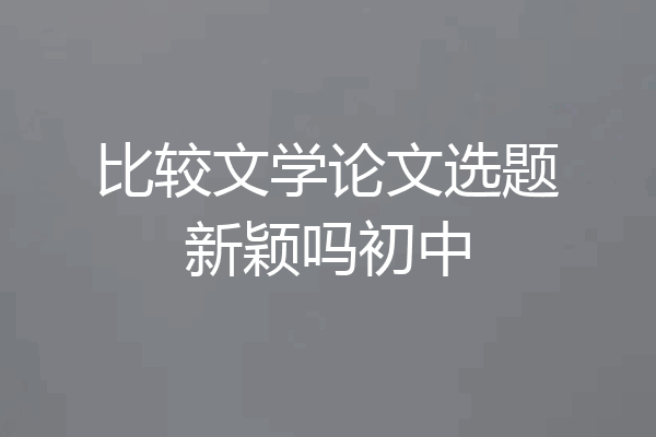 比较文学论文选题新颖吗初中