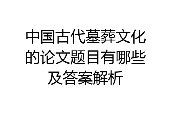 中国古代墓葬文化的论文题目有哪些及答案解析