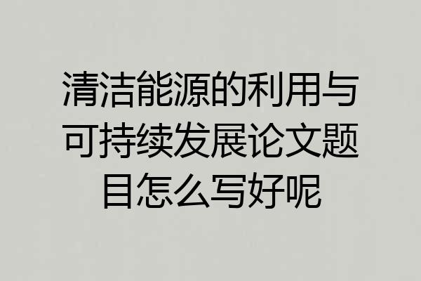 清洁能源的利用与可持续发展论文题目怎么写好呢