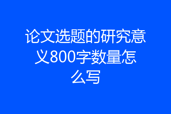 论文选题的研究意义800字数量怎么写