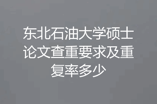 东北石油大学硕士论文查重要求及重复率多少