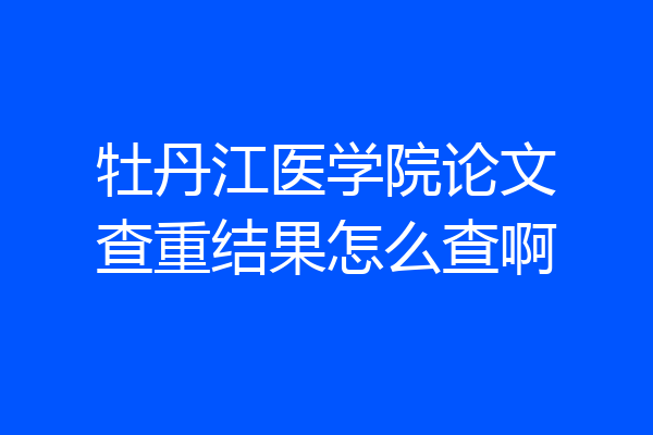 牡丹江医学院论文查重结果怎么查啊