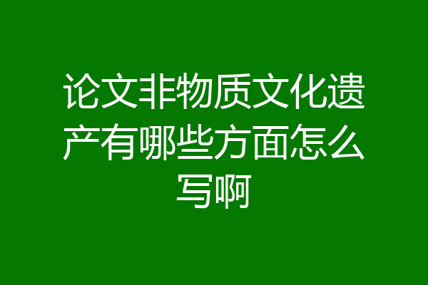 论文非物质文化遗产有哪些方面怎么写啊