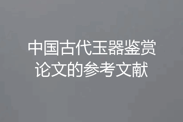 中国古代玉器鉴赏论文的参考文献